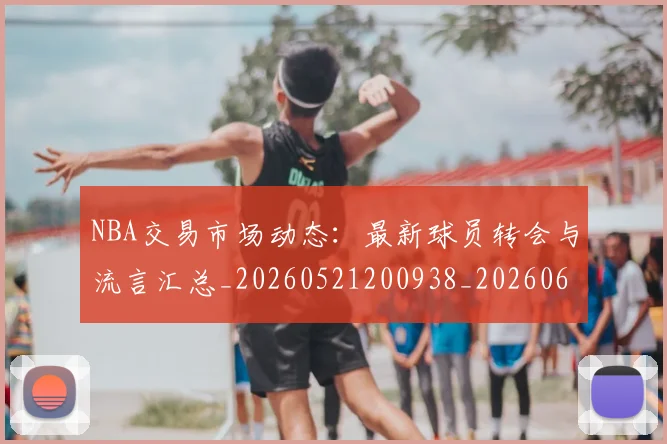 NBA交易市场动态:最新球员转会与流言汇总_20260521200938_20260606165659
