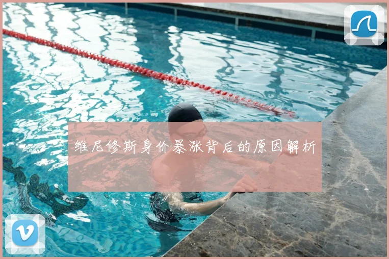 维尼修斯身价暴涨背后的原因解析