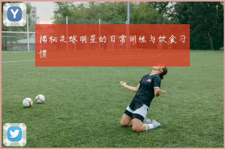 揭秘足球明星的日常训练与饮食习惯