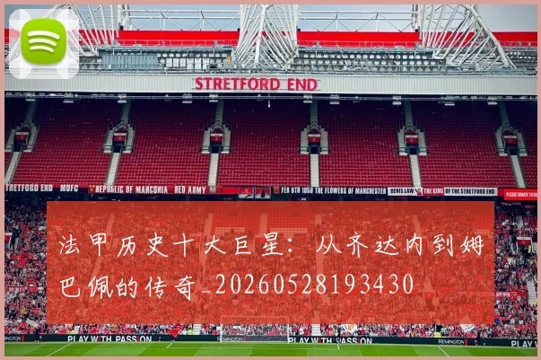法甲历史十大巨星：从齐达内到姆巴佩的传奇_20260528193430