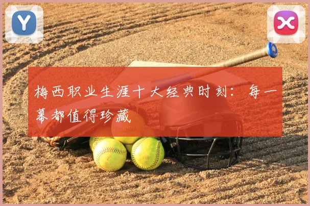 梅西职业生涯十大经典时刻:每一幕都值得珍藏