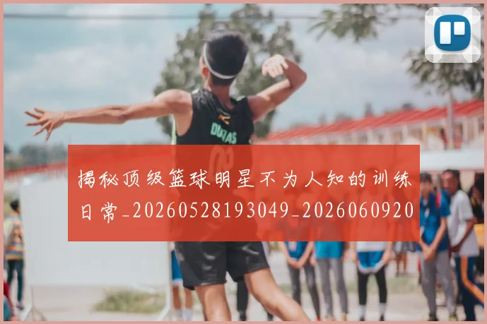揭秘顶级篮球明星不为人知的训练日常_20260528193049_20260609202226