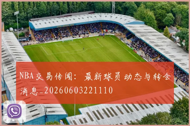 NBA交易传闻:最新球员动态与转会消息_20260603221110