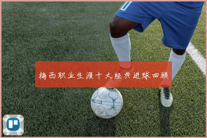 梅西职业生涯十大经典进球回顾