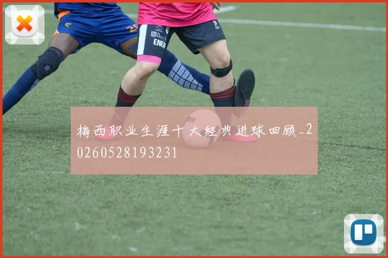 梅西职业生涯十大经典进球回顾_20260528193231