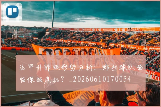 法甲升降级形势分析：哪些球队面临保级危机？_20260610170054