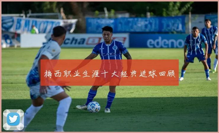 梅西职业生涯十大经典进球回顾