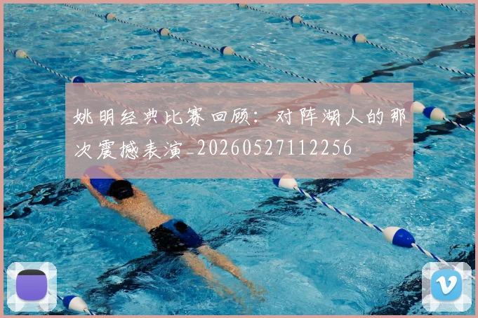 姚明经典比赛回顾:对阵湖人的那次震撼表演_20260527112256