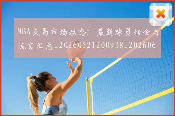 NBA交易市场动态:最新球员转会与流言汇总_20260521200938_20260606165659