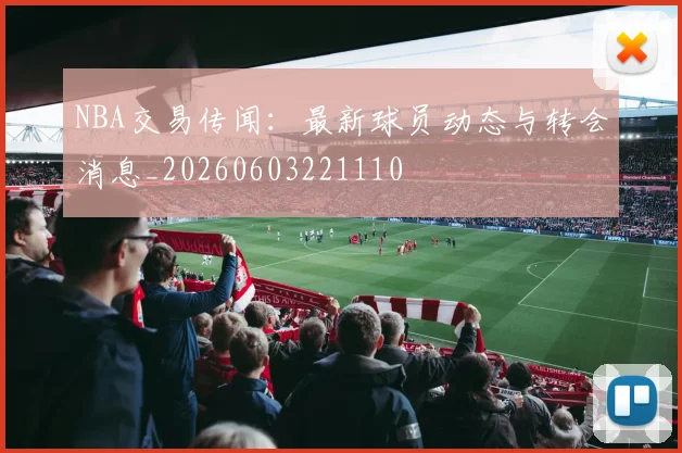 NBA交易传闻：最新球员动态与转会消息_20260603221110