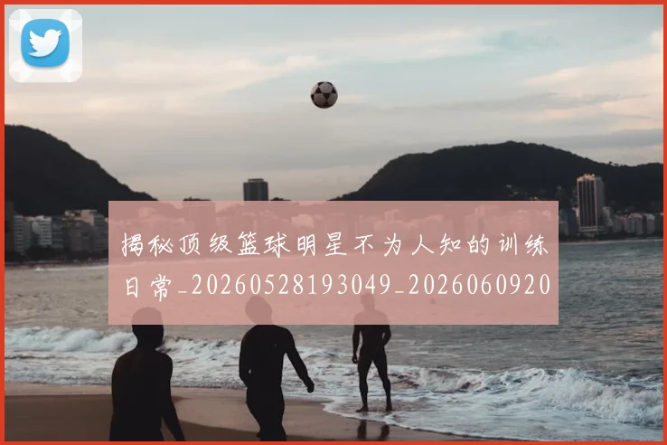 揭秘顶级篮球明星不为人知的训练日常_20260528193049_20260609202226