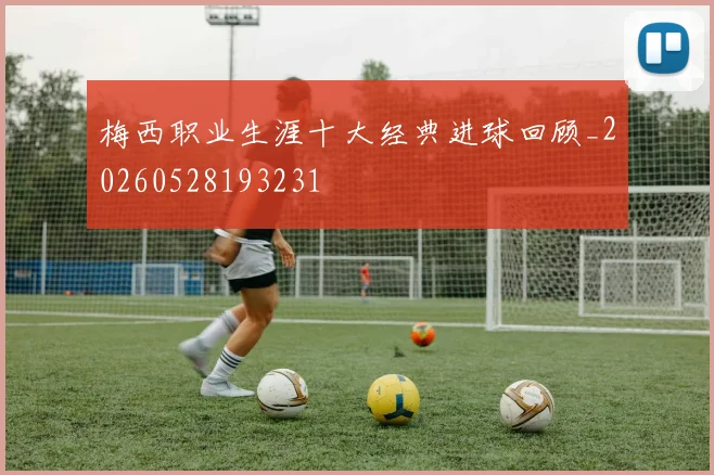 梅西职业生涯十大经典进球回顾_20260528193231