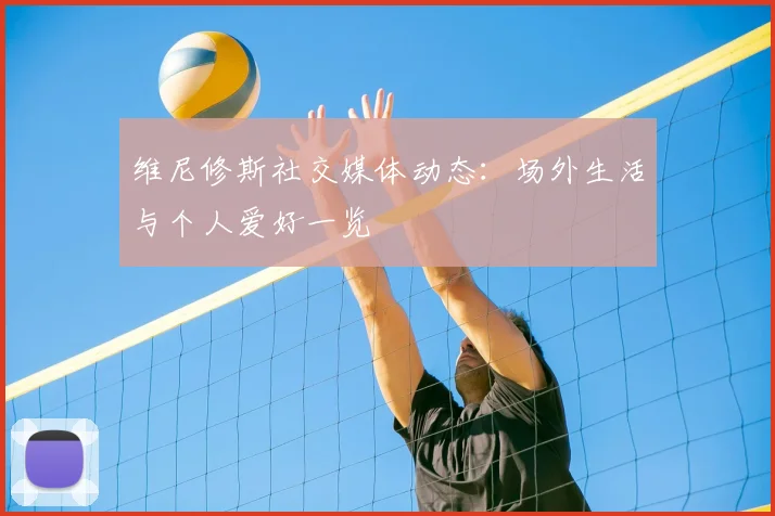 维尼修斯社交媒体动态：场外生活与个人爱好一览