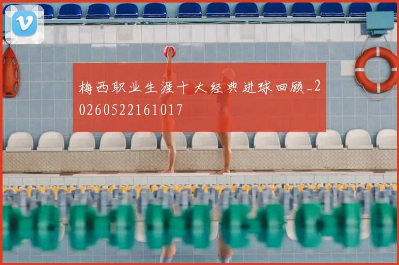 梅西职业生涯十大经典进球回顾_20260522161017