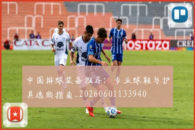 中国排球装备推荐:专业球鞋与护具选购指南_20260601133940