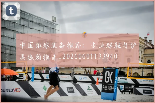 中国排球装备推荐:专业球鞋与护具选购指南_20260601133940